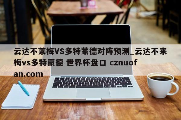 云达不莱梅VS多特蒙德对阵预测_云达不来梅vs多特蒙德 世界杯盘口 cznuofan.com