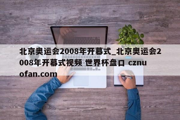 北京奥运会2008年开幕式_北京奥运会2008年开幕式视频 世界杯盘口 cznuofan.com