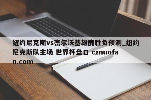 纽约尼克斯vs密尔沃基雄鹿胜负预测_纽约尼克斯队主场 世界杯盘口 cznuofan.com