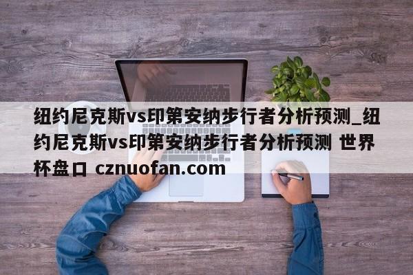 纽约尼克斯vs印第安纳步行者分析预测_纽约尼克斯vs印第安纳步行者分析预测 世界杯盘口 cznuofan.com