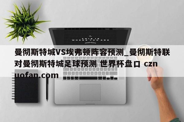 曼彻斯特城VS埃弗顿阵容预测_曼彻斯特联对曼彻斯特城足球预测 世界杯盘口 cznuofan.com