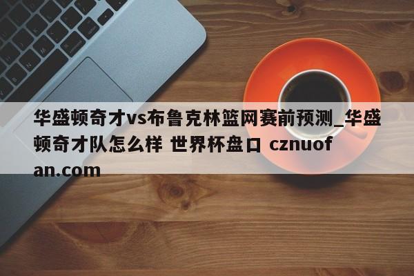 华盛顿奇才vs布鲁克林篮网赛前预测_华盛顿奇才队怎么样 世界杯盘口 cznuofan.com