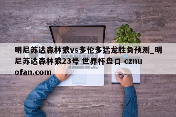 明尼苏达森林狼vs多伦多猛龙胜负预测_明尼苏达森林狼23号 世界杯盘口 cznuofan.com