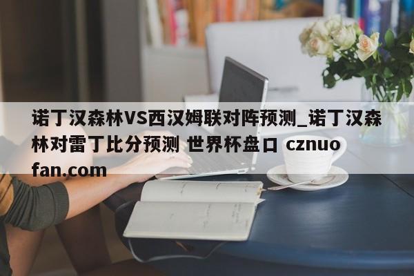 诺丁汉森林VS西汉姆联对阵预测_诺丁汉森林对雷丁比分预测 世界杯盘口 cznuofan.com