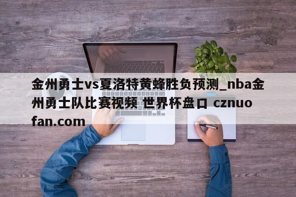 金州勇士vs夏洛特黄蜂胜负预测_nba金州勇士队比赛视频 世界杯盘口 cznuofan.com