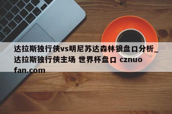 达拉斯独行侠vs明尼苏达森林狼盘口分析_达拉斯独行侠主场 世界杯盘口 cznuofan.com
