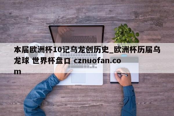 本届欧洲杯10记乌龙创历史_欧洲杯历届乌龙球 世界杯盘口 cznuofan.com