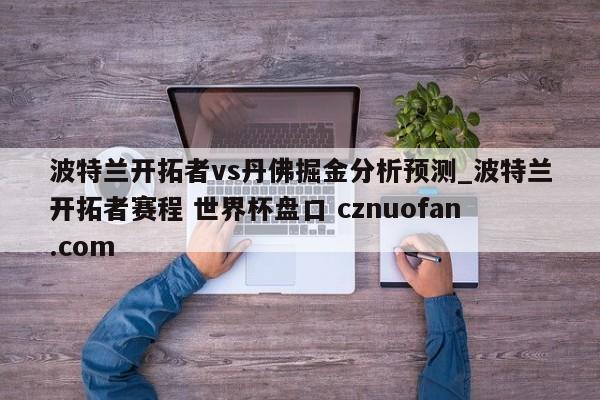 波特兰开拓者vs丹佛掘金分析预测_波特兰开拓者赛程 世界杯盘口 cznuofan.com