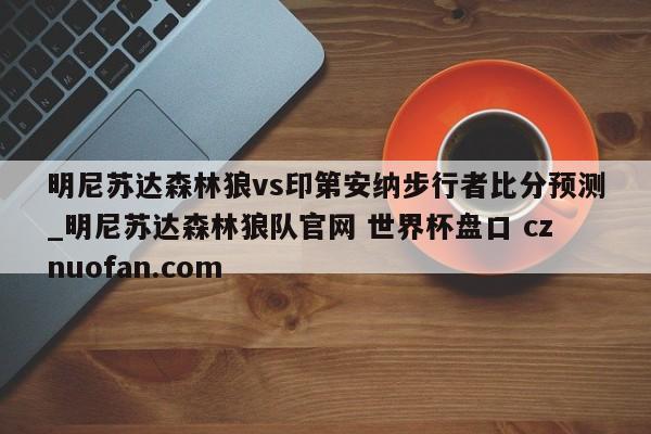 明尼苏达森林狼vs印第安纳步行者比分预测_明尼苏达森林狼队官网 世界杯盘口 cznuofan.com