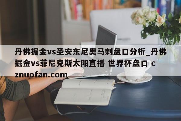 丹佛掘金vs圣安东尼奥马刺盘口分析_丹佛掘金vs菲尼克斯太阳直播 世界杯盘口 cznuofan.com