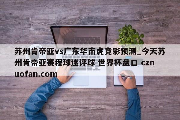 苏州肯帝亚vs广东华南虎竞彩预测_今天苏州肯帝亚赛程球迷评球 世界杯盘口 cznuofan.com