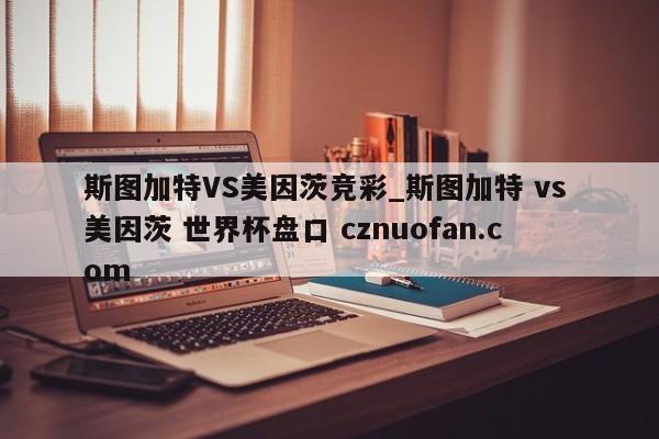 斯图加特VS美因茨竞彩_斯图加特 vs 美因茨 世界杯盘口 cznuofan.com