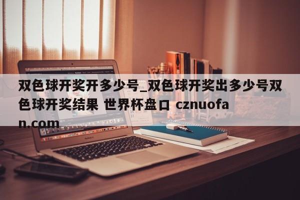 双色球开奖开多少号_双色球开奖出多少号双色球开奖结果 世界杯盘口 cznuofan.com