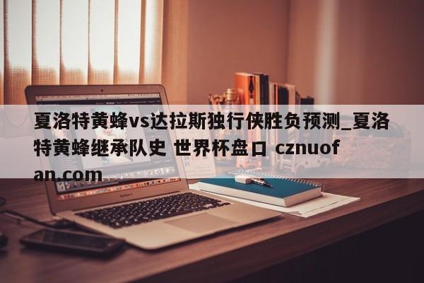 夏洛特黄蜂vs达拉斯独行侠胜负预测_夏洛特黄蜂继承队史 世界杯盘口 cznuofan.com