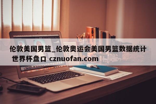 伦敦美国男篮_伦敦奥运会美国男篮数据统计 世界杯盘口 cznuofan.com