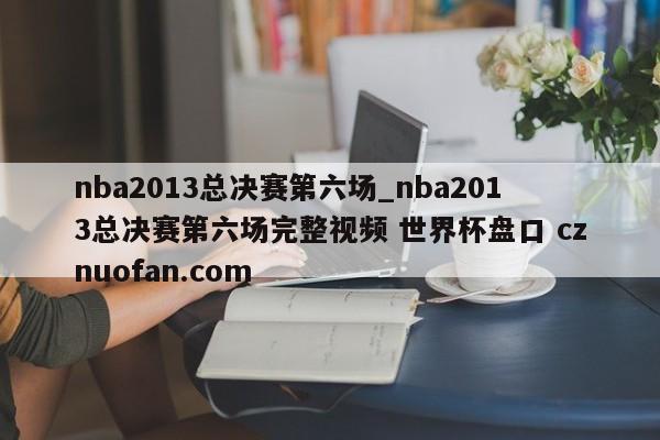 nba2013总决赛第六场_nba2013总决赛第六场完整视频 世界杯盘口 cznuofan.com