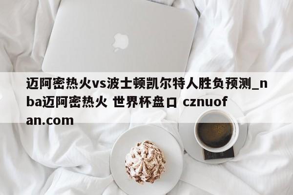 迈阿密热火vs波士顿凯尔特人胜负预测_nba迈阿密热火 世界杯盘口 cznuofan.com