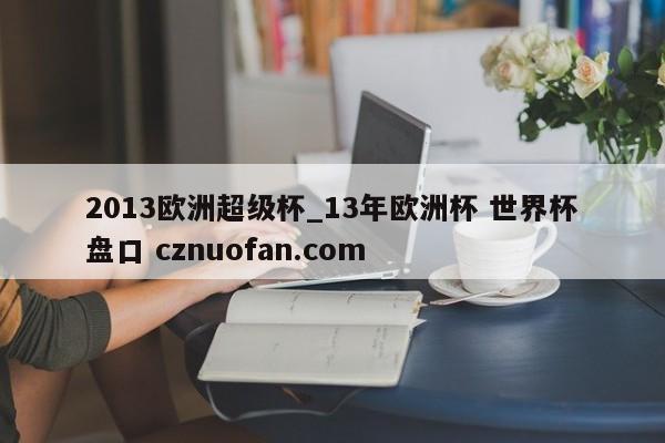 2013欧洲超级杯_13年欧洲杯 世界杯盘口 cznuofan.com