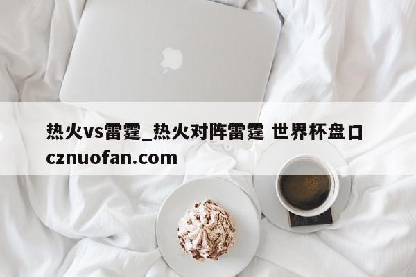 热火vs雷霆_热火对阵雷霆 世界杯盘口 cznuofan.com