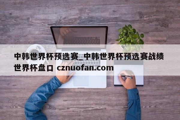 中韩世界杯预选赛_中韩世界杯预选赛战绩 世界杯盘口 cznuofan.com