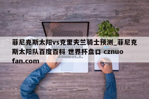 菲尼克斯太阳vs克里夫兰骑士预测_菲尼克斯太阳队百度百科 世界杯盘口 cznuofan.com