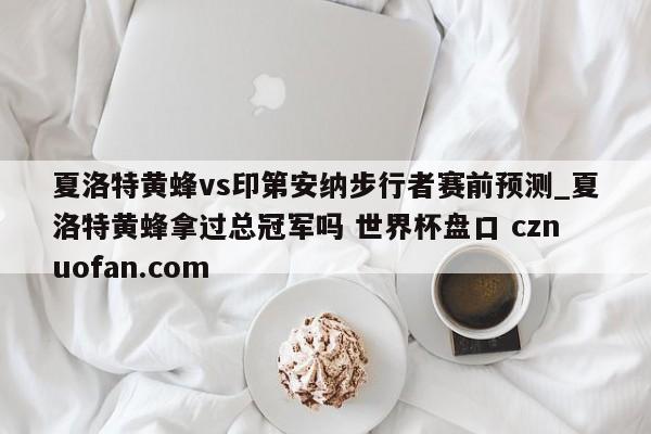 夏洛特黄蜂vs印第安纳步行者赛前预测_夏洛特黄蜂拿过总冠军吗 世界杯盘口 cznuofan.com