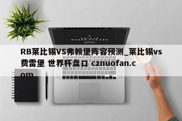 RB莱比锡VS弗赖堡阵容预测_莱比锡vs费雷堡 世界杯盘口 cznuofan.com