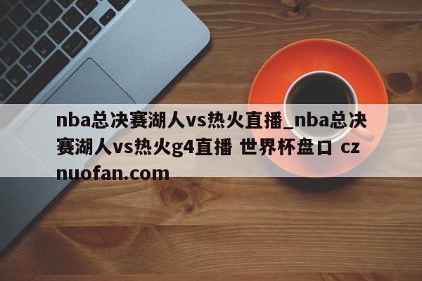 nba总决赛湖人vs热火直播_nba总决赛湖人vs热火g4直播 世界杯盘口 cznuofan.com