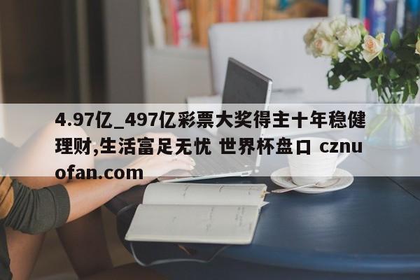 4.97亿_497亿彩票大奖得主十年稳健理财,生活富足无忧 世界杯盘口 cznuofan.com