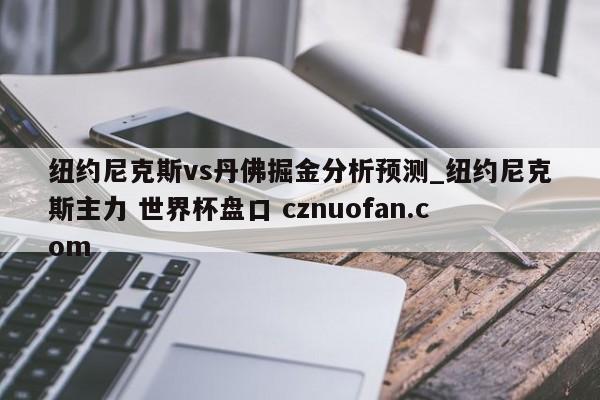 纽约尼克斯vs丹佛掘金分析预测_纽约尼克斯主力 世界杯盘口 cznuofan.com
