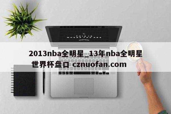 2013nba全明星_13年nba全明星 世界杯盘口 cznuofan.com