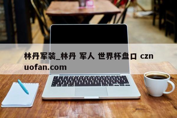 林丹军装_林丹 军人 世界杯盘口 cznuofan.com