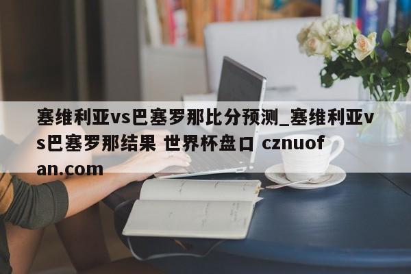 塞维利亚vs巴塞罗那比分预测_塞维利亚vs巴塞罗那结果 世界杯盘口 cznuofan.com