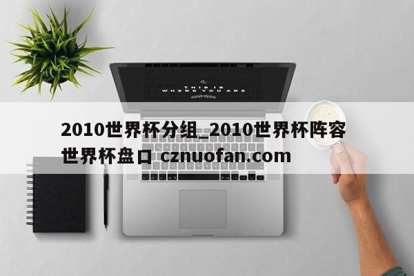 2010世界杯分组_2010世界杯阵容 世界杯盘口 cznuofan.com