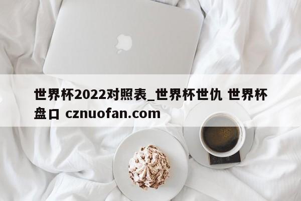 世界杯2022对照表_世界杯世仇 世界杯盘口 cznuofan.com