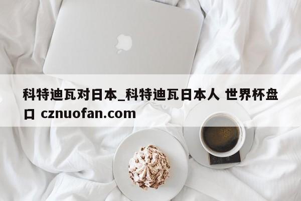 科特迪瓦对日本_科特迪瓦日本人 世界杯盘口 cznuofan.com