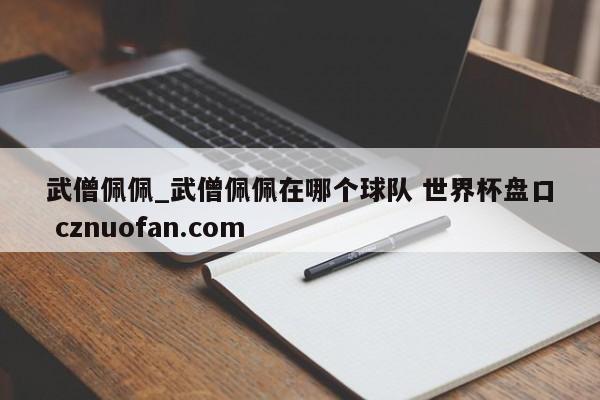 武僧佩佩_武僧佩佩在哪个球队 世界杯盘口 cznuofan.com