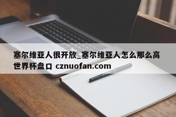 塞尔维亚人很开放_塞尔维亚人怎么那么高 世界杯盘口 cznuofan.com